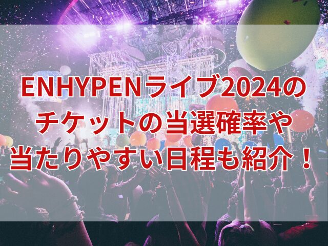 ENHYPENライブ2024のチケットの当選確率や当たりやすい日程も紹介！
