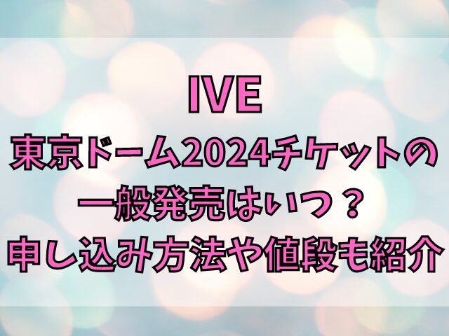 IVE東京ドーム2024チケットの一般発売はいつ？申し込み方法や値段も紹介
