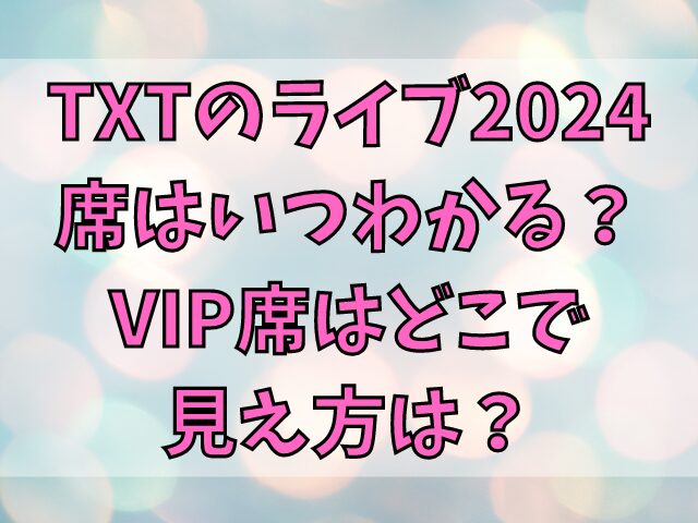 TXTのライブ2024席はいつわかる？VIP席はどこで見え方は？