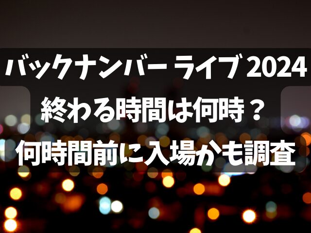 バックナンバーのライブ2024終わる時間は何時？何時間前に入場かも調査