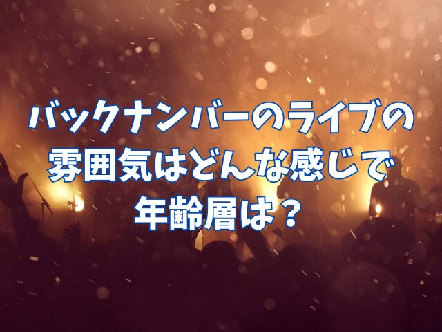 バックナンバーのライブは座る？雰囲気はどんな感じで年齢層は？