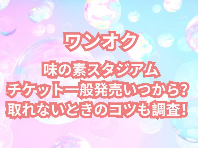 ワンオク味の素スタジアムチケット一般発売いつから？取れないときのコツも調査！