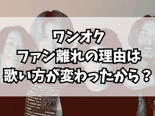 ワンオク昔のほうが良かった？ファン離れの理由は歌い方が変わったから？