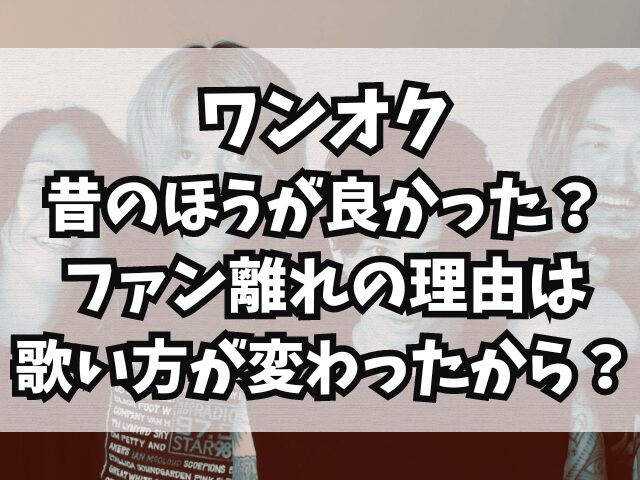 ワンオク昔のほうが良かった？ファン離れの理由は歌い方が変わったから？