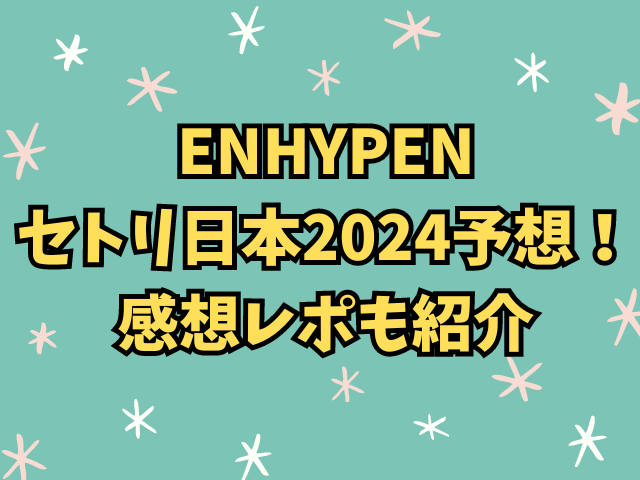 ENHYPENセトリ日本2024予想！感想レポも紹介