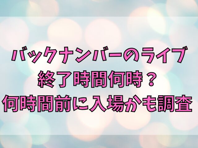 バックナンバーのライブ終了時間何時？何時間前に入場かも調査