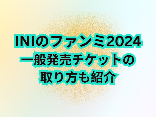 INIファンミ2024一般発売いつからいつまで？チケットの取り方も紹介