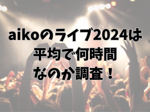 aikoのライブ2024終わり時間は何時まで？平均で何時間なのか調査！