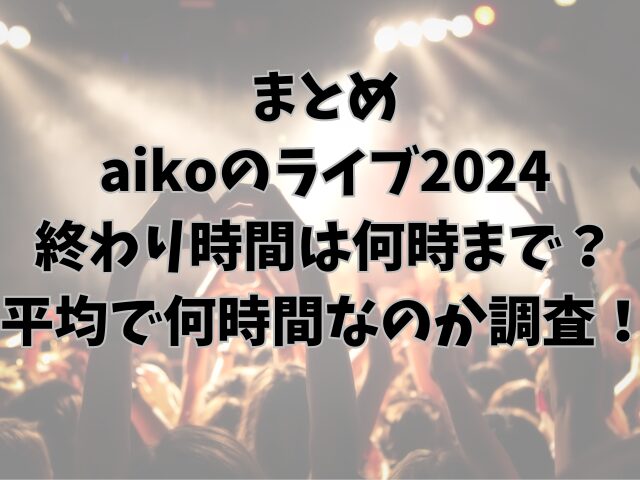 aikoのライブ2024終わり時間は何時まで？平均で何時間なのか調査！