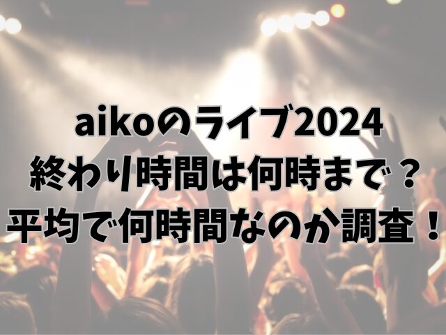 aikoのライブ2024終わり時間は何時まで？平均で何時間なのか調査！