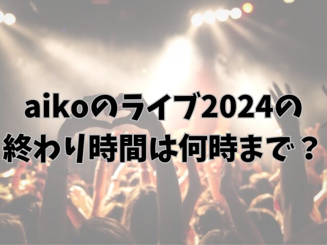 aikoのライブ2024終わり時間は何時まで？平均で何時間なのか調査！