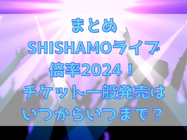 SHISHAMOライブ倍率2024！チケット一般発売はいつからいつまで？