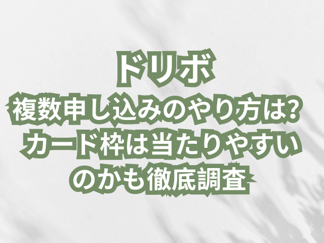 ドリボ複数申し込みのやり方は？カード枠は当たりやすいのかも徹底調査