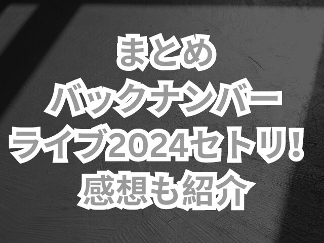 バックナンバーのライブ2024セトリ！感想も紹介