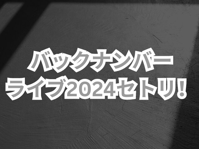 バックナンバーのライブ2024セトリ！感想も紹介