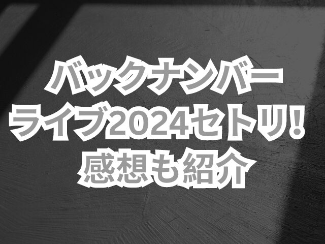 バックナンバーのライブ2024セトリ！感想も紹介