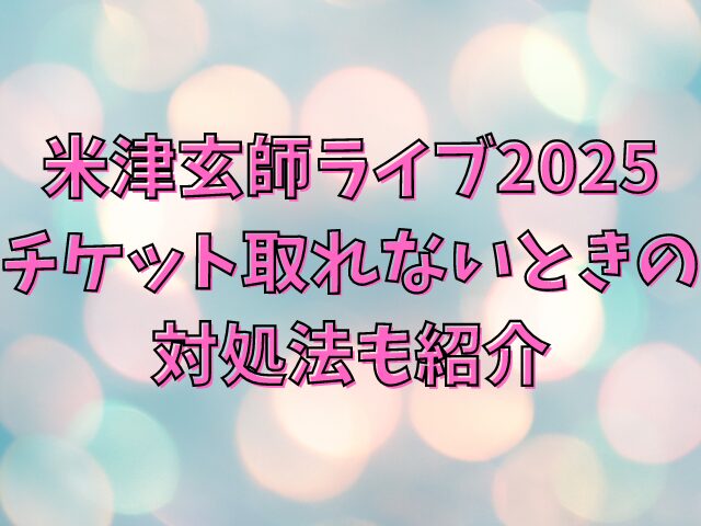 米津玄師ライブ2025 倍率は？ チケット取れないときの対処法も紹介