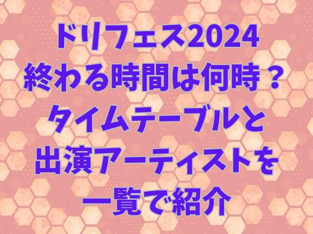 ドリフェス2024終わる時間は何時？タイムテーブルと出演アーティストを一覧で紹介