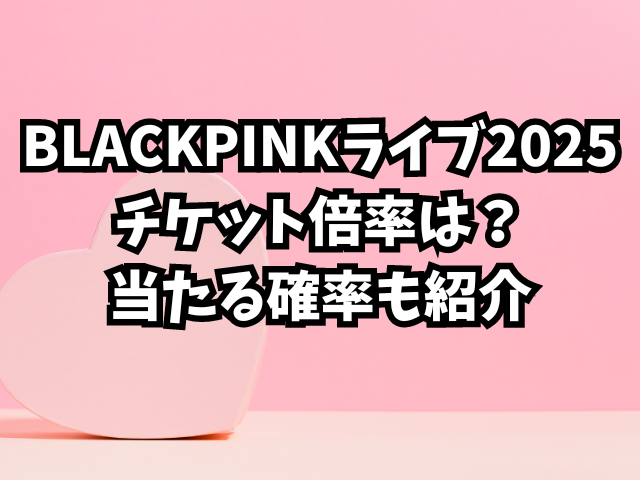 BLACKPINKライブ2025チケット倍率は？当たる確率も紹介