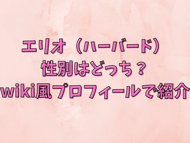 エリオ（ハーバード）の性別はどっち？wiki風プロフィールで紹介