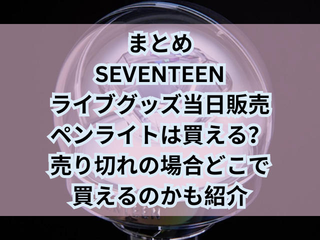 SEVENTEENライブグッズ当日販売ペンライトは買える？売り切れの場合どこで買えるのかも紹介