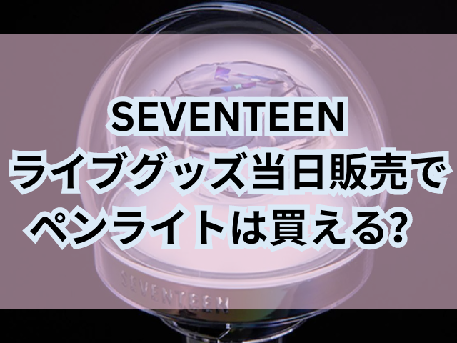 SEVENTEENライブグッズ当日販売ペンライトは買える？売り切れの場合どこで買えるのかも紹介