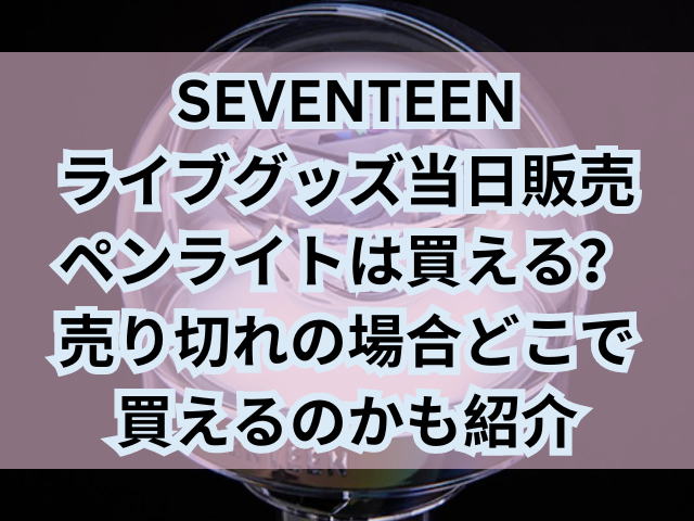 SEVENTEENライブグッズ当日販売ペンライトは買える？売り切れの場合どこで買えるのかも紹介