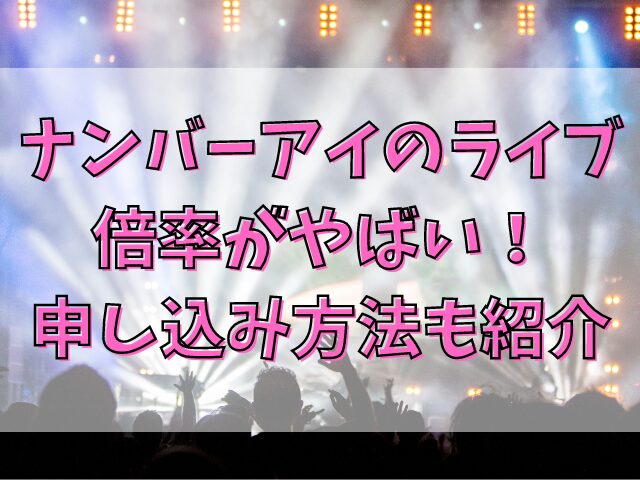 ナンバーアイのライブ倍率がやばい！ 申し込み方法も紹介