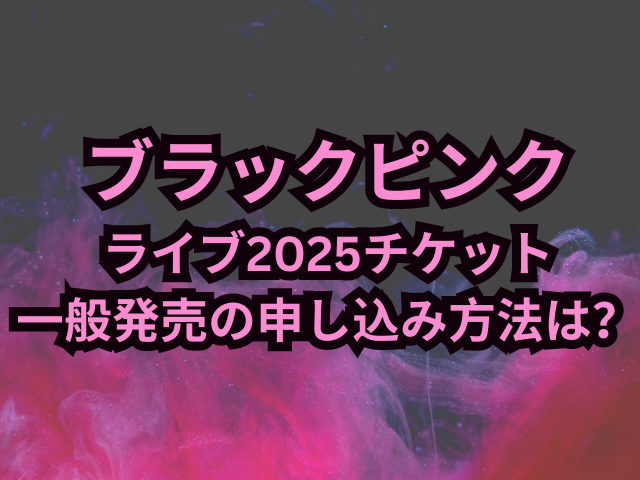 ブラックピンクライブ2025チケット一般発売の申し込み方法は？応募がいつからいつまでかも紹介