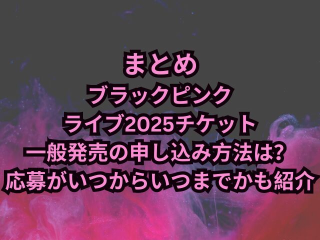 ブラックピンクライブ2025チケット一般発売の申し込み方法は？応募がいつからいつまでかも紹介