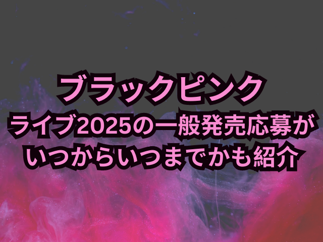 ブラックピンクライブ2025チケット一般発売の申し込み方法は？応募がいつからいつまでかも紹介