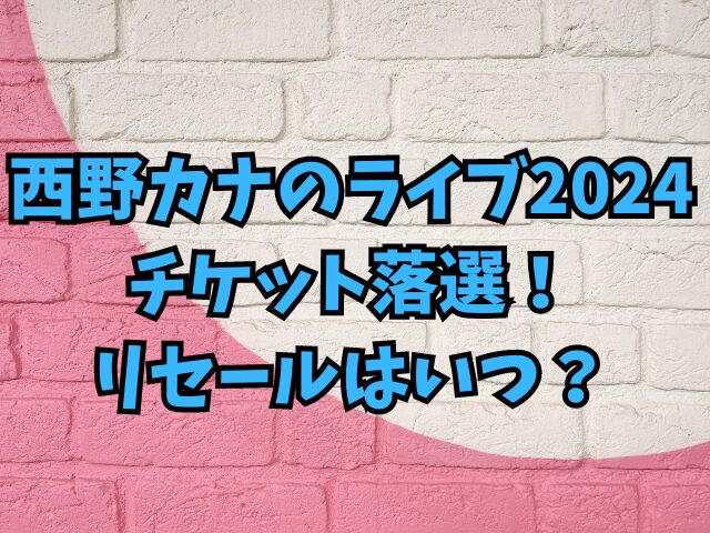 西野カナのライブ2024チケット落選！リセールはいつ？