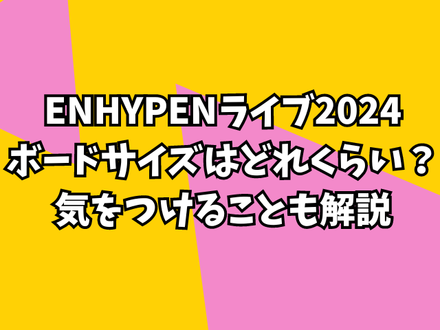 ENHYPENライブ2024ボードサイズはどれくらい？気をつけることも解説