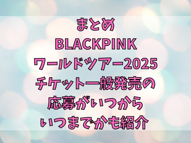 BLACKPINKワールドツアー2025チケット一般発売の申し込み方法は？応募がいつからいつまでかも紹介 