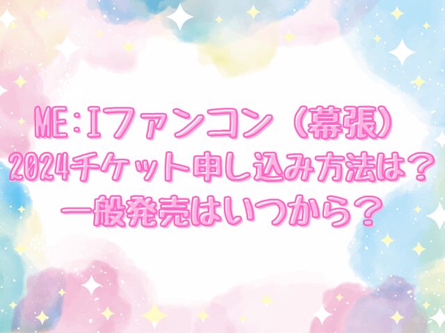 ME:Iファンコン（幕張）2024チケット申し込み方法は？一般発売はいつから？