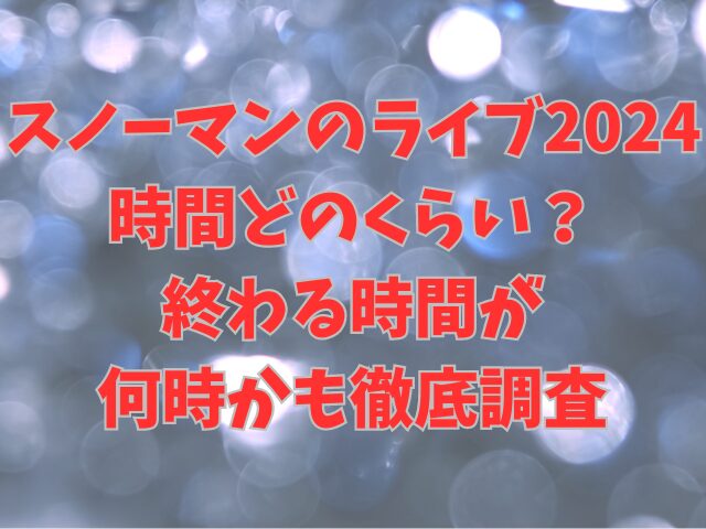 スノーマンのライブ2024時間どのくらい？終わる時間が何時かも徹底調査