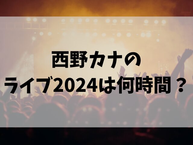 西野カナのライブ2024は何時間？終わる時間も紹介