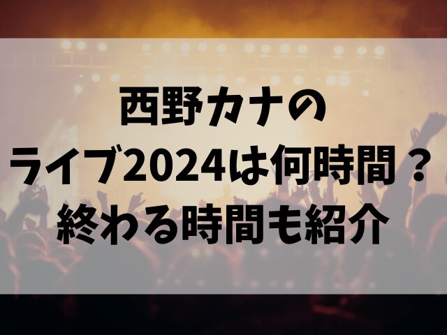 西野カナのライブ2024は何時間？終わる時間も紹介