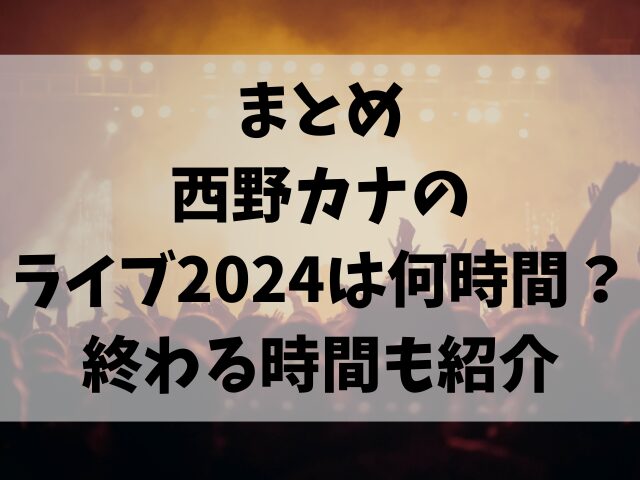 西野カナのライブ2024は何時間？終わる時間も紹介