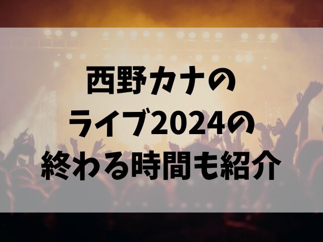 西野カナのライブ2024は何時間？終わる時間も紹介