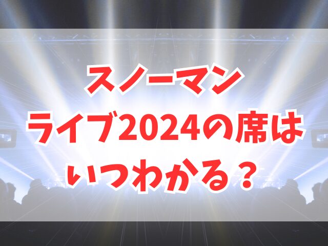 スノーマンのライブ2024席はいつわかる？席からの見え方も紹介