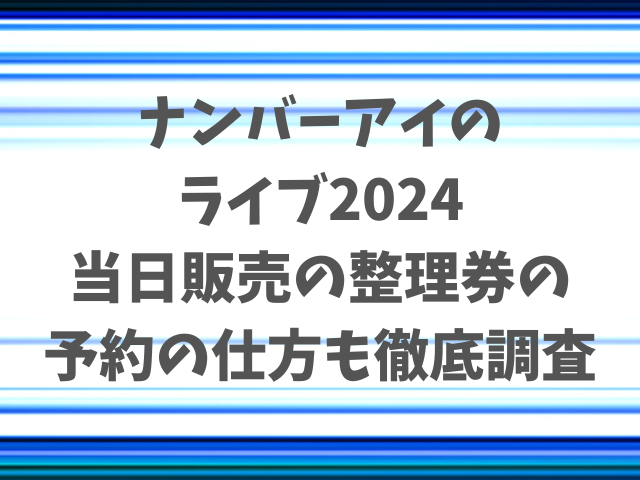 ナンバーアイのライブ2024当日販売は何時から？整理券の予約の仕方も徹底調査