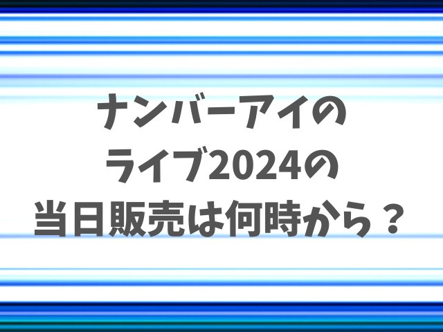 ナンバーアイのライブ2024当日販売は何時から？整理券の予約の仕方も徹底調査