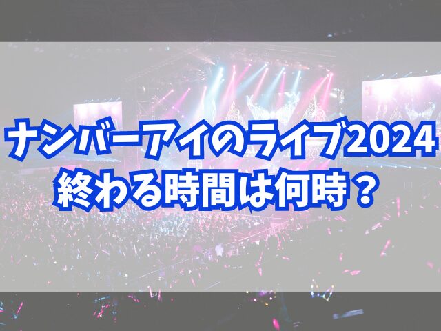 ナンバーアイのライブ2024終わる時間は何時？開場時間も徹底調査