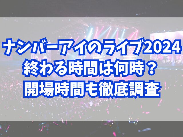 ナンバーアイのライブ2024終わる時間は何時？開場時間も徹底調査