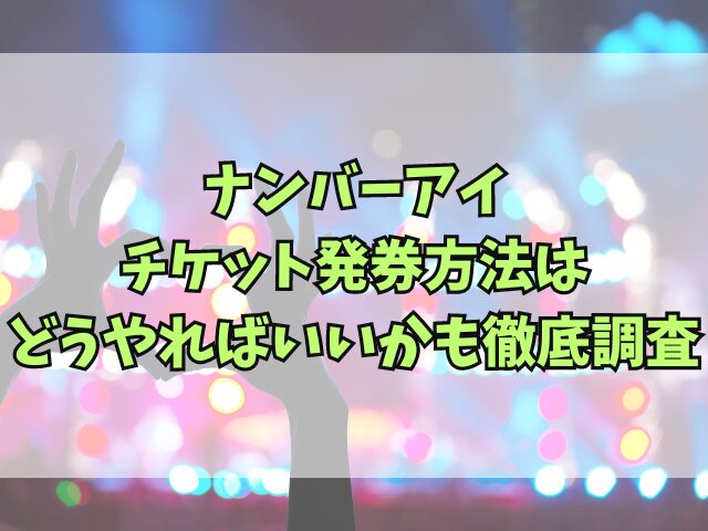 ナンバーアイのライブチケット発券はいつから？方法はどうやればいいかも徹底調査