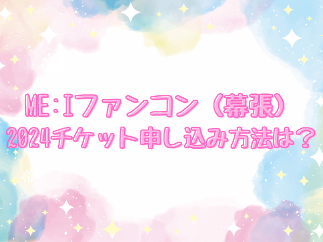 ME:Iファンコン（幕張）2024チケット申し込み方法は？一般発売はいつから？