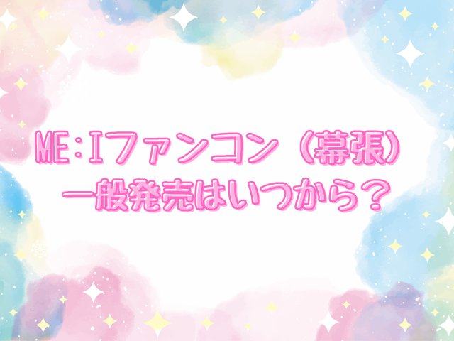 ME:Iファンコン（幕張）2024チケット申し込み方法は？一般発売はいつから？