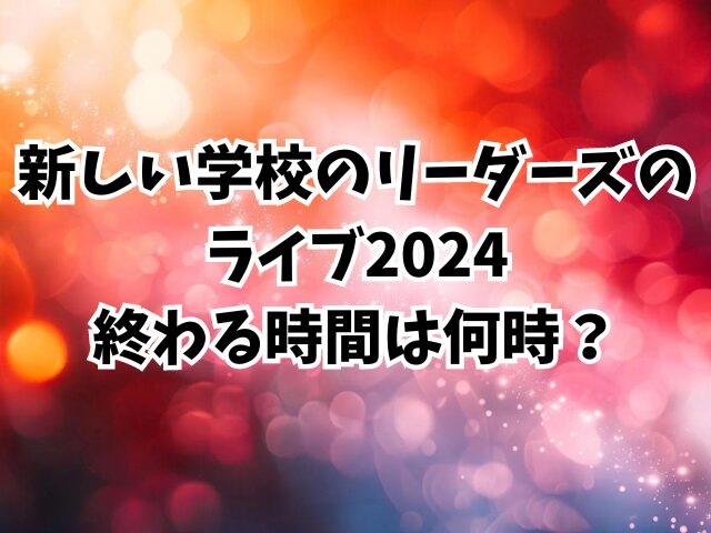 新しい学校のリーダーズのライブ2024終わる時間は何時？開場時間も徹底調査