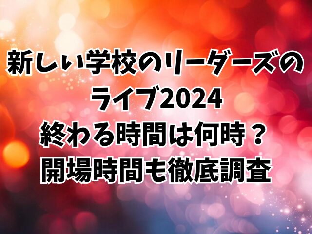 新しい学校のリーダーズのライブ2024終わる時間は何時？開場時間も徹底調査